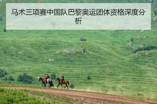 马术三项赛中国队巴黎奥运团体资格深度分析