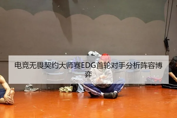 电竞无畏契约大师赛EDG首轮对手分析阵容博弈