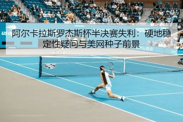 阿尔卡拉斯罗杰斯杯半决赛失利：硬地稳定性疑问与美网种子前景