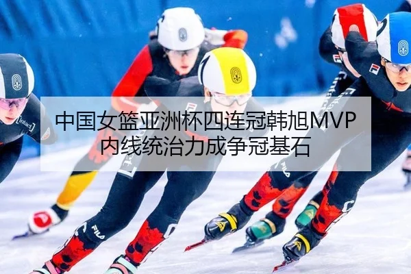 中国女篮亚洲杯四连冠韩旭MVP 内线统治力成争冠基石